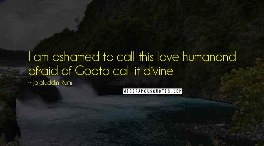 Jalaluddin Rumi Quotes: I am ashamed to call this love humanand afraid of Godto call it divine