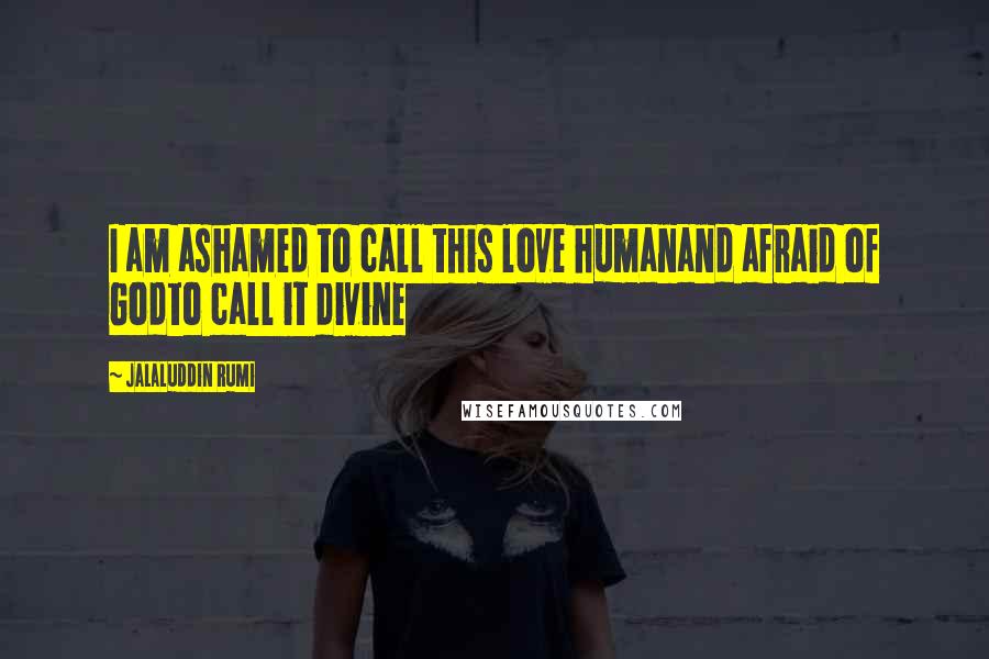 Jalaluddin Rumi Quotes: I am ashamed to call this love humanand afraid of Godto call it divine