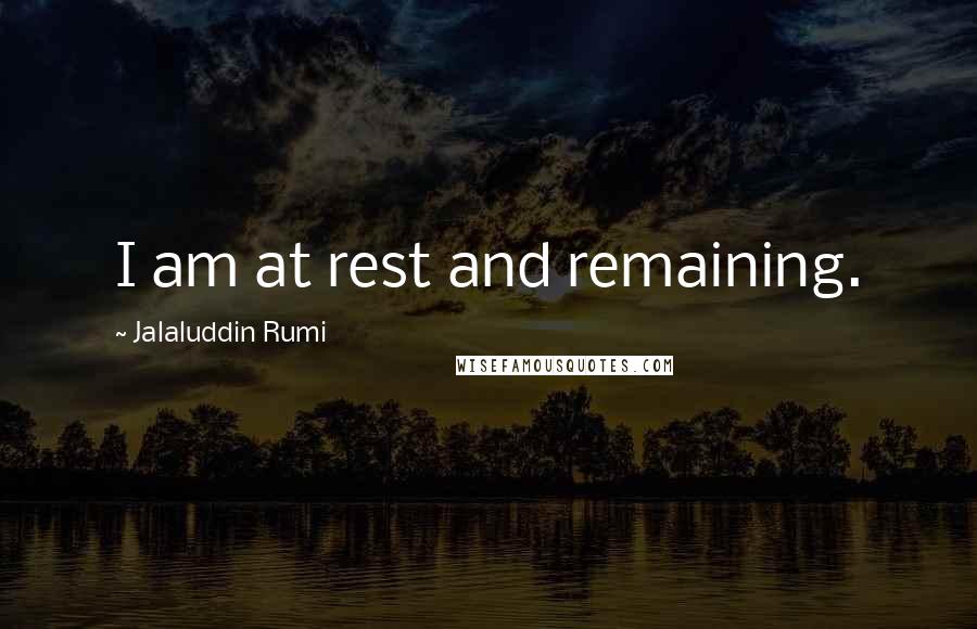 Jalaluddin Rumi Quotes: I am at rest and remaining.