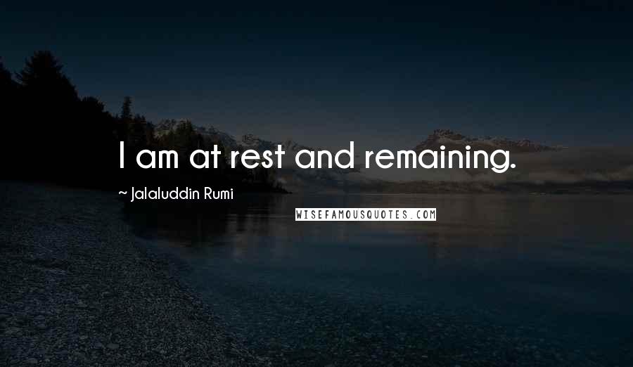 Jalaluddin Rumi Quotes: I am at rest and remaining.