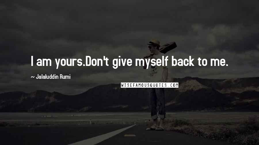 Jalaluddin Rumi Quotes: I am yours.Don't give myself back to me.