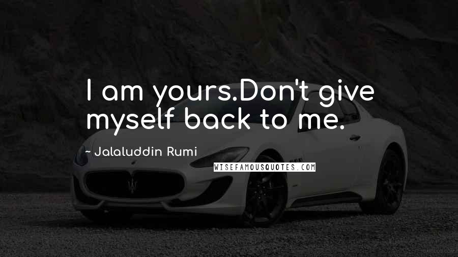 Jalaluddin Rumi Quotes: I am yours.Don't give myself back to me.