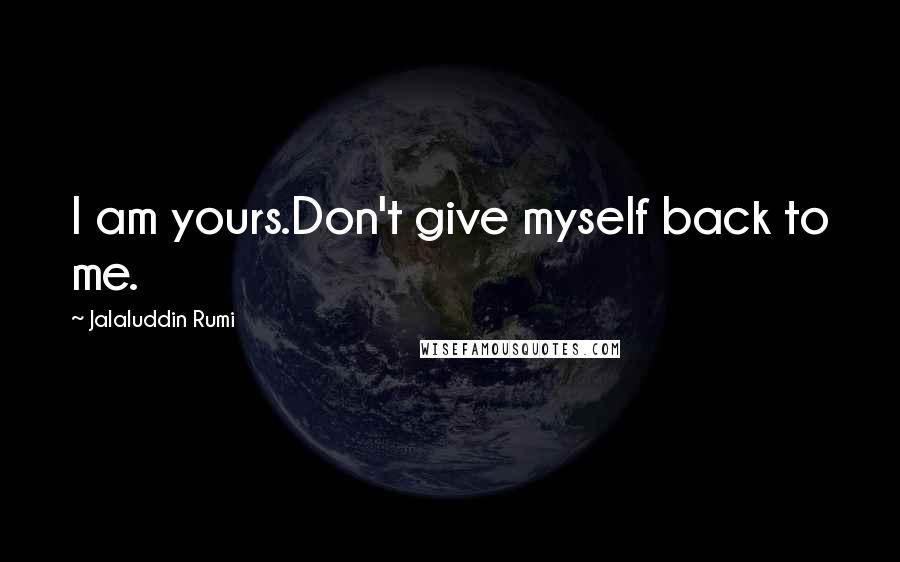 Jalaluddin Rumi Quotes: I am yours.Don't give myself back to me.