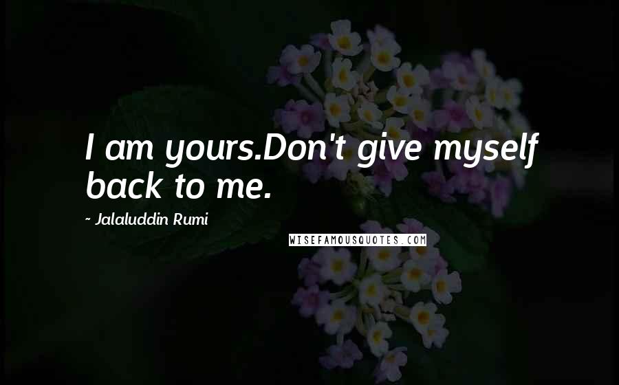 Jalaluddin Rumi Quotes: I am yours.Don't give myself back to me.