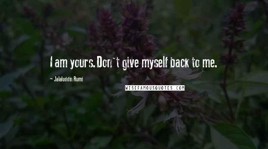 Jalaluddin Rumi Quotes: I am yours.Don't give myself back to me.
