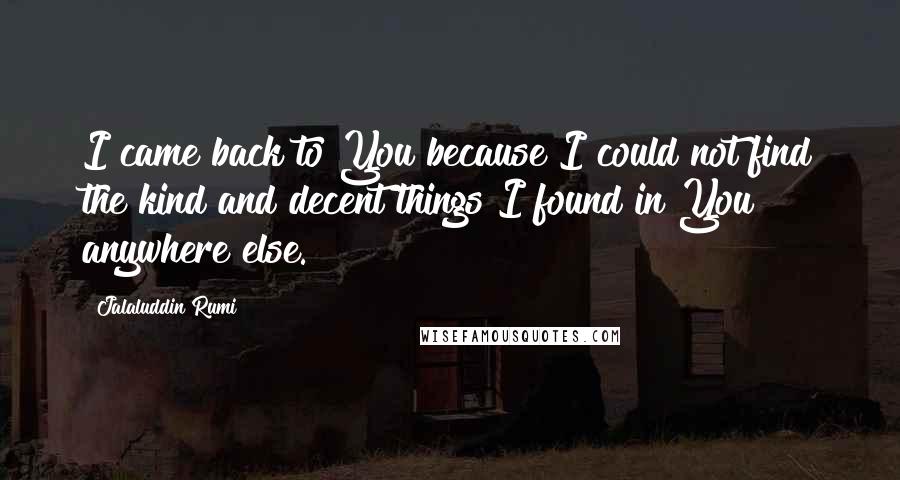 Jalaluddin Rumi Quotes: I came back to You because I could not find the kind and decent things I found in You anywhere else.