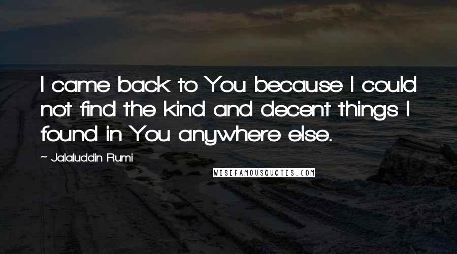 Jalaluddin Rumi Quotes: I came back to You because I could not find the kind and decent things I found in You anywhere else.