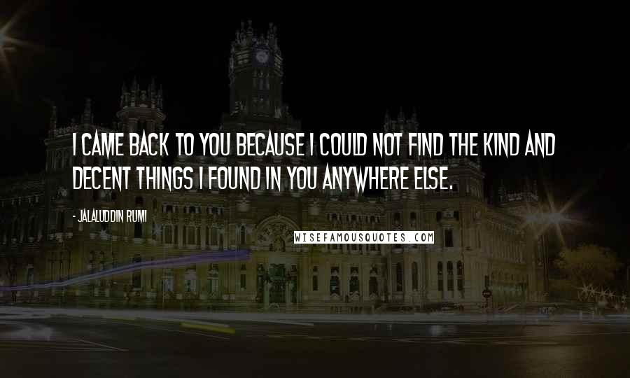 Jalaluddin Rumi Quotes: I came back to You because I could not find the kind and decent things I found in You anywhere else.