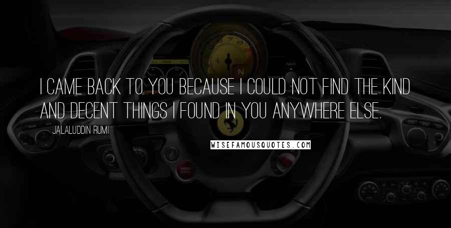 Jalaluddin Rumi Quotes: I came back to You because I could not find the kind and decent things I found in You anywhere else.