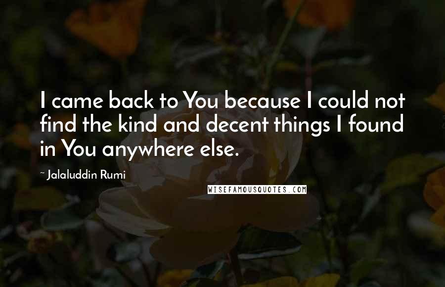 Jalaluddin Rumi Quotes: I came back to You because I could not find the kind and decent things I found in You anywhere else.