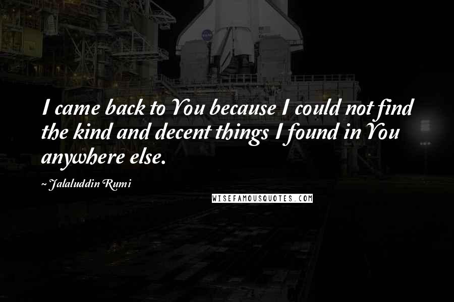 Jalaluddin Rumi Quotes: I came back to You because I could not find the kind and decent things I found in You anywhere else.