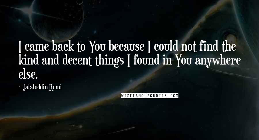 Jalaluddin Rumi Quotes: I came back to You because I could not find the kind and decent things I found in You anywhere else.