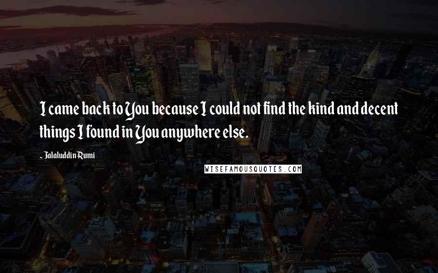 Jalaluddin Rumi Quotes: I came back to You because I could not find the kind and decent things I found in You anywhere else.