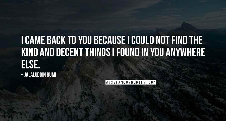 Jalaluddin Rumi Quotes: I came back to You because I could not find the kind and decent things I found in You anywhere else.