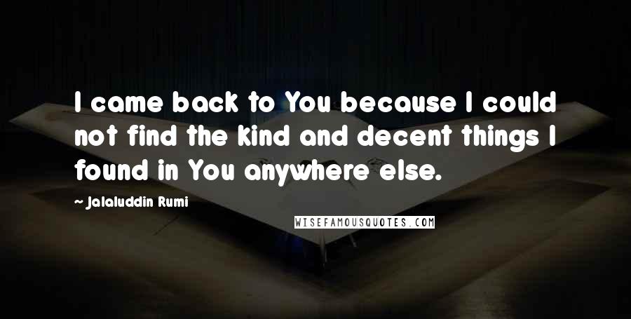 Jalaluddin Rumi Quotes: I came back to You because I could not find the kind and decent things I found in You anywhere else.