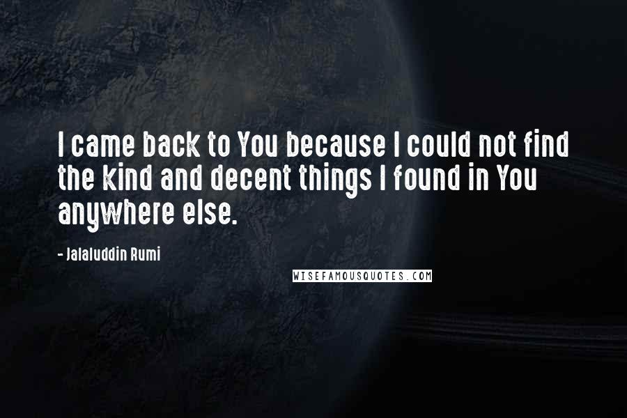 Jalaluddin Rumi Quotes: I came back to You because I could not find the kind and decent things I found in You anywhere else.