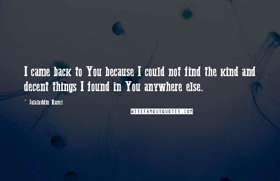 Jalaluddin Rumi Quotes: I came back to You because I could not find the kind and decent things I found in You anywhere else.