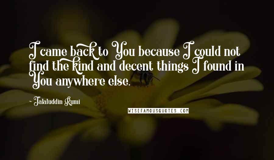 Jalaluddin Rumi Quotes: I came back to You because I could not find the kind and decent things I found in You anywhere else.