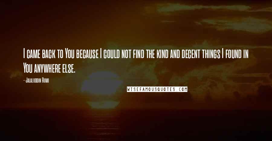 Jalaluddin Rumi Quotes: I came back to You because I could not find the kind and decent things I found in You anywhere else.