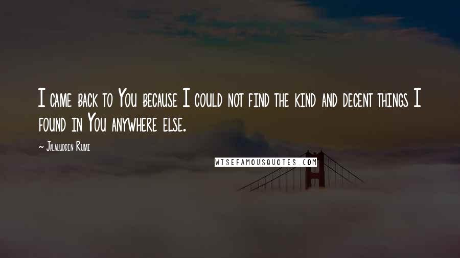 Jalaluddin Rumi Quotes: I came back to You because I could not find the kind and decent things I found in You anywhere else.