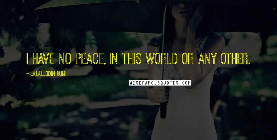 Jalaluddin Rumi Quotes: I have no peace, in this world or any other.