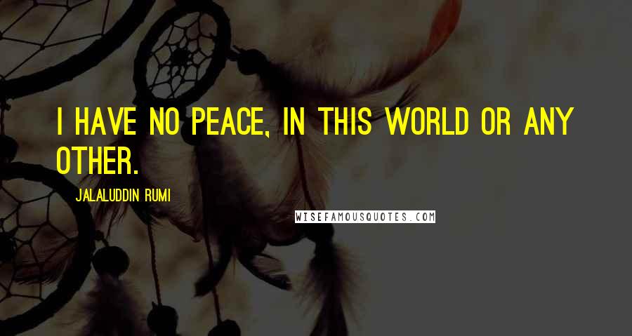 Jalaluddin Rumi Quotes: I have no peace, in this world or any other.