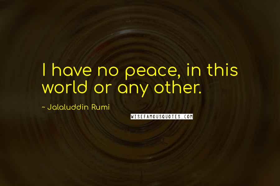 Jalaluddin Rumi Quotes: I have no peace, in this world or any other.