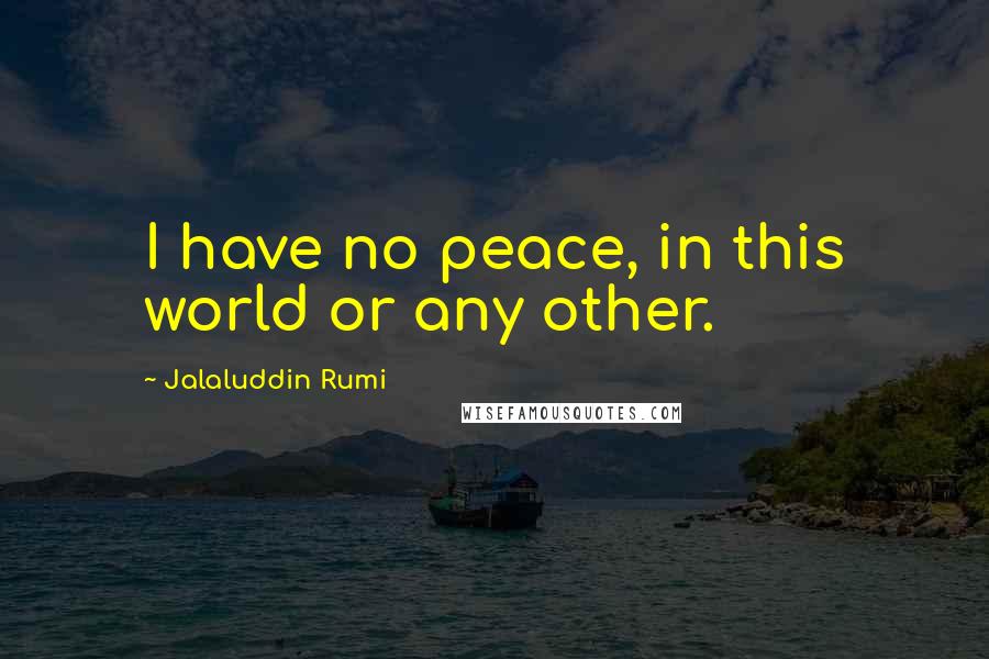 Jalaluddin Rumi Quotes: I have no peace, in this world or any other.