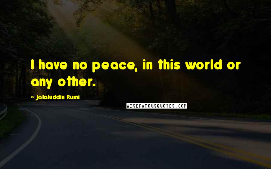 Jalaluddin Rumi Quotes: I have no peace, in this world or any other.