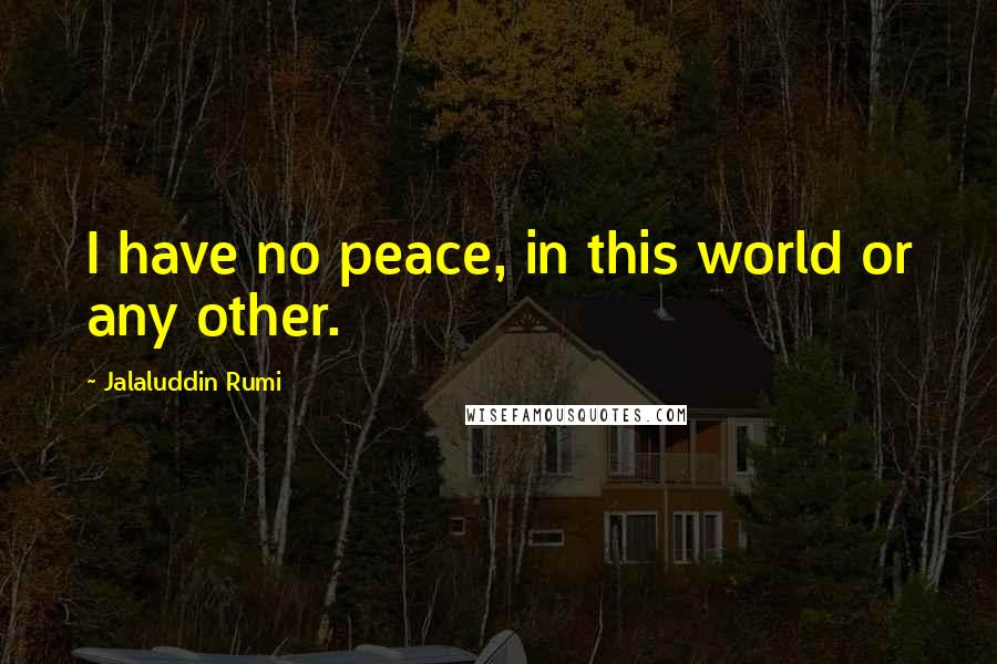 Jalaluddin Rumi Quotes: I have no peace, in this world or any other.