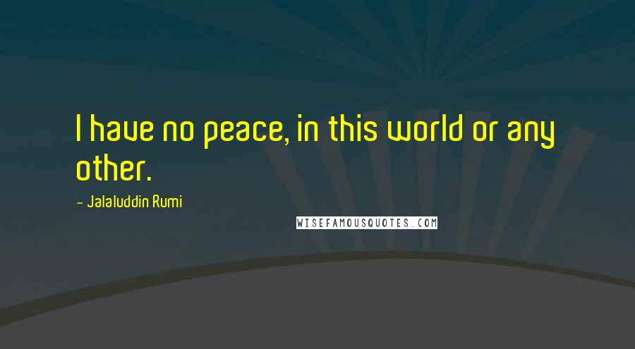 Jalaluddin Rumi Quotes: I have no peace, in this world or any other.