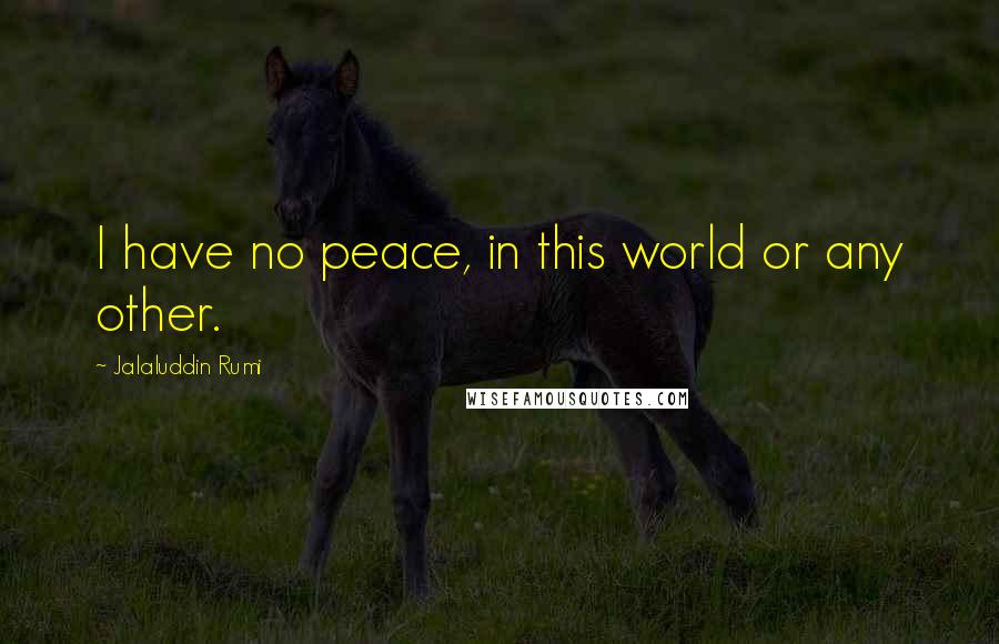 Jalaluddin Rumi Quotes: I have no peace, in this world or any other.