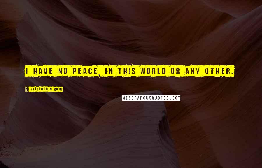 Jalaluddin Rumi Quotes: I have no peace, in this world or any other.