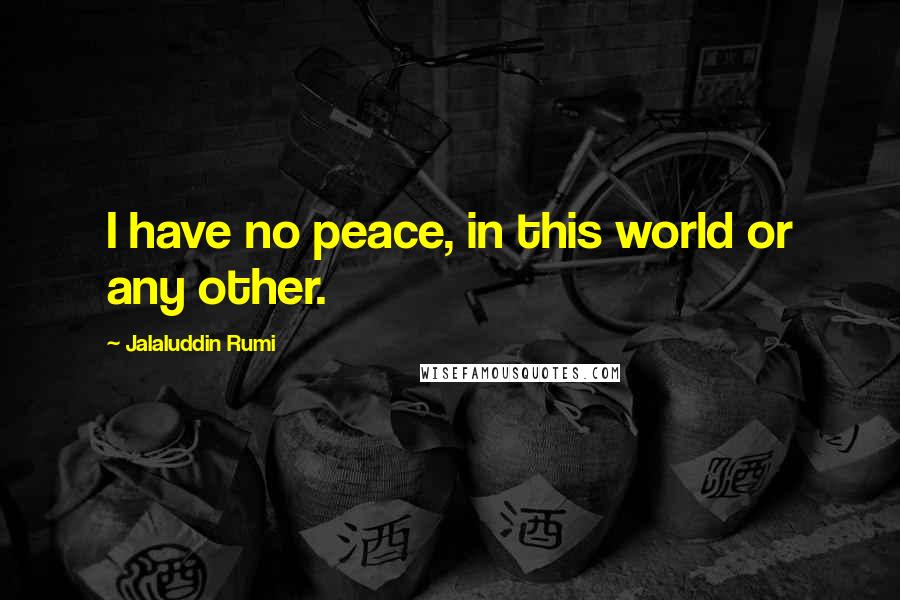 Jalaluddin Rumi Quotes: I have no peace, in this world or any other.