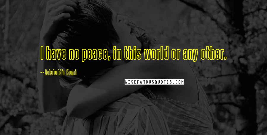 Jalaluddin Rumi Quotes: I have no peace, in this world or any other.