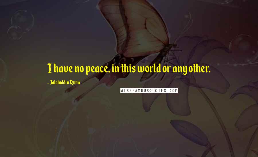 Jalaluddin Rumi Quotes: I have no peace, in this world or any other.