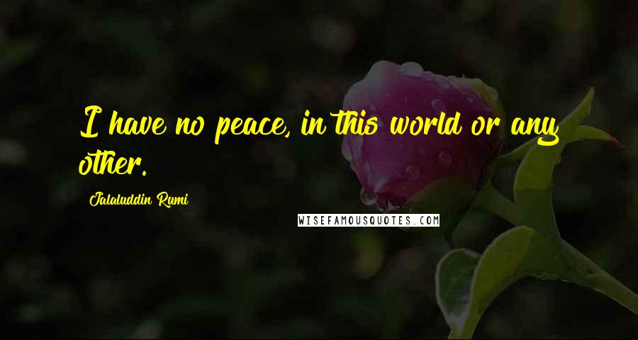 Jalaluddin Rumi Quotes: I have no peace, in this world or any other.