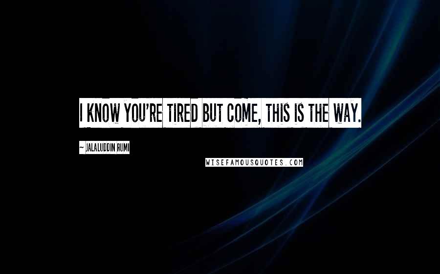 Jalaluddin Rumi Quotes: I know you're tired but come, this is the way.