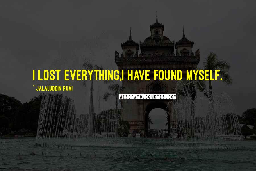 Jalaluddin Rumi Quotes: I Lost Everything,I Have Found Myself.