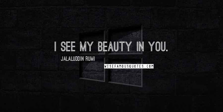 Jalaluddin Rumi Quotes: I see my beauty in you.