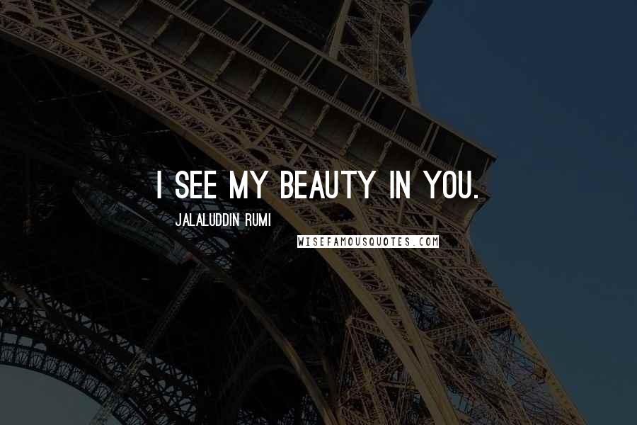 Jalaluddin Rumi Quotes: I see my beauty in you.