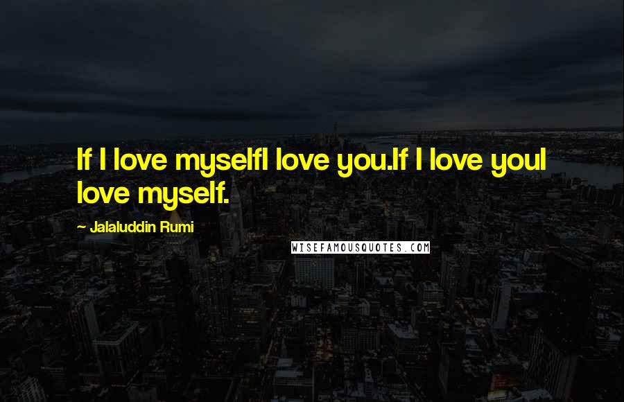 Jalaluddin Rumi Quotes: If I love myselfI love you.If I love youI love myself.