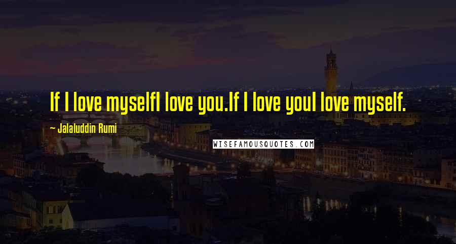 Jalaluddin Rumi Quotes: If I love myselfI love you.If I love youI love myself.