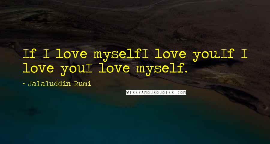 Jalaluddin Rumi Quotes: If I love myselfI love you.If I love youI love myself.