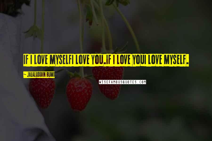 Jalaluddin Rumi Quotes: If I love myselfI love you.If I love youI love myself.