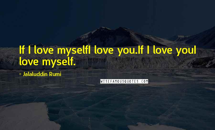 Jalaluddin Rumi Quotes: If I love myselfI love you.If I love youI love myself.