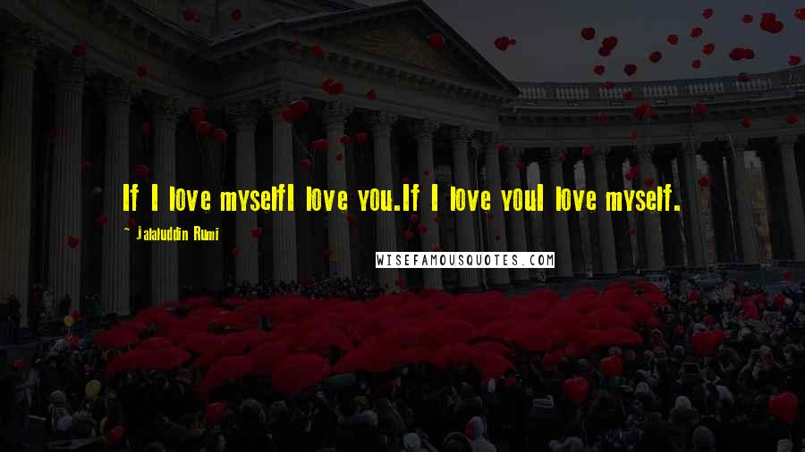 Jalaluddin Rumi Quotes: If I love myselfI love you.If I love youI love myself.