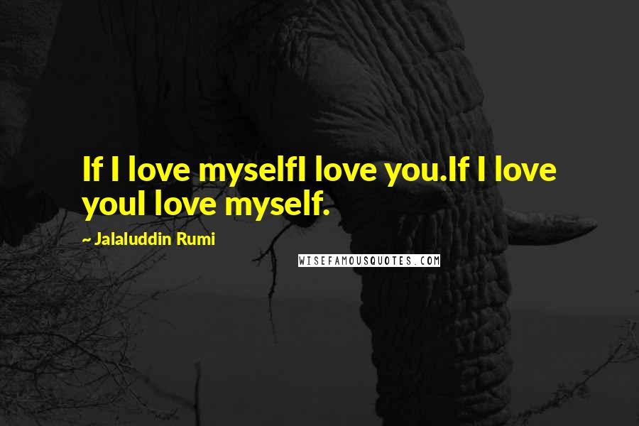 Jalaluddin Rumi Quotes: If I love myselfI love you.If I love youI love myself.