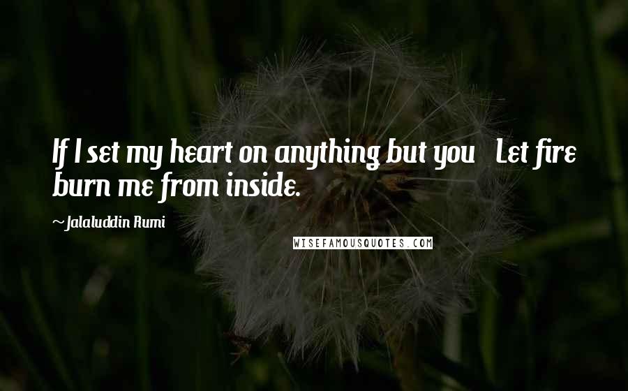 Jalaluddin Rumi Quotes: If I set my heart on anything but you Let fire burn me from inside.