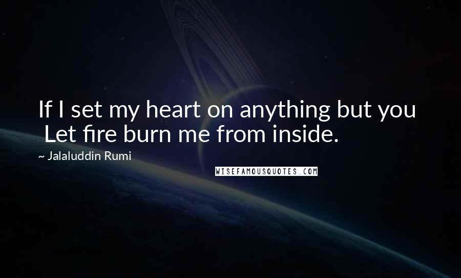 Jalaluddin Rumi Quotes: If I set my heart on anything but you   Let fire burn me from inside.